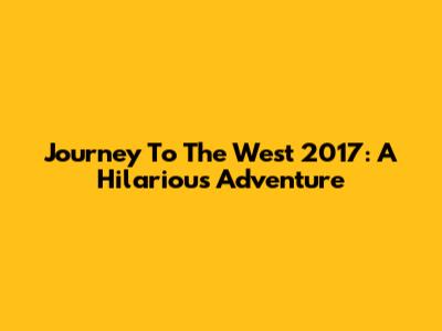 Journey To The West 2017: A Hilarious Adventure