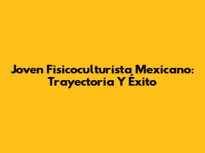 Joven Fisicoculturista Mexicano: Trayectoria Y Éxito