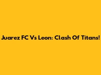 Juarez FC Vs Leon: Clash Of Titans!