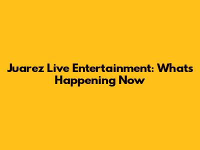 Juarez Live Entertainment: What's Happening Now
