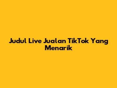 Judul Live Jualan TikTok Yang Menarik
