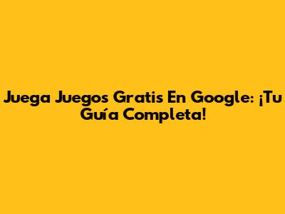 Juega Juegos Gratis En Google: ¡Tu Guía Completa!
