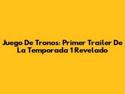 Juego De Tronos: Primer Trailer De La Temporada 1 Revelado