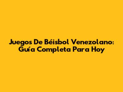 Juegos De Béisbol Venezolano: Guía Completa Para Hoy