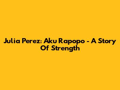 Julia Perez: Aku Rapopo - A Story Of Strength