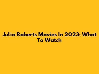 Julia Roberts' Movies In 2023: What To Watch