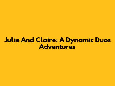 Julie And Claire: A Dynamic Duo's Adventures