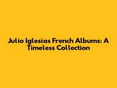 Julio Iglesias' French Albums: A Timeless Collection