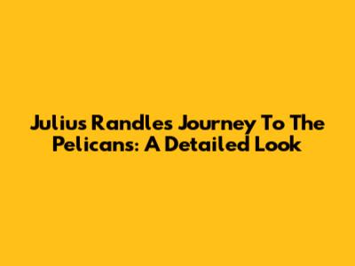 Julius Randle's Journey To The Pelicans: A Detailed Look