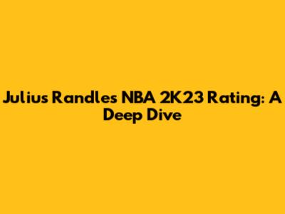 Julius Randle's NBA 2K23 Rating: A Deep Dive