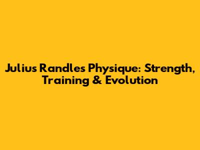 Julius Randle's Physique: Strength, Training & Evolution