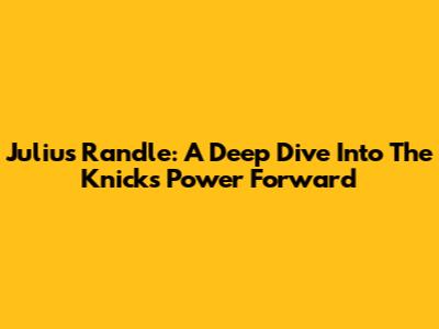 Julius Randle: A Deep Dive Into The Knicks' Power Forward