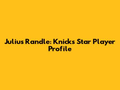 Julius Randle: Knicks Star Player Profile