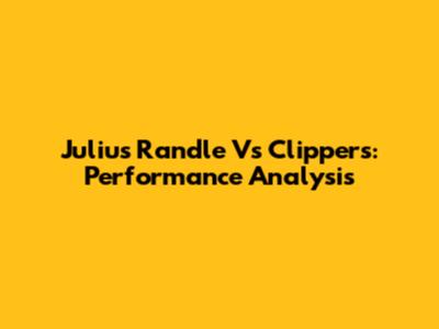 Julius Randle Vs Clippers: Performance Analysis