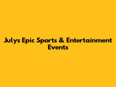 July's Epic Sports & Entertainment Events