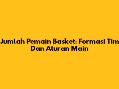 Jumlah Pemain Basket: Formasi Tim Dan Aturan Main