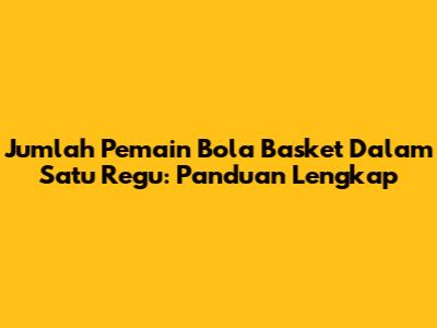 Jumlah Pemain Bola Basket Dalam Satu Regu: Panduan Lengkap