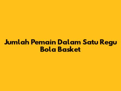 Jumlah Pemain Dalam Satu Regu Bola Basket