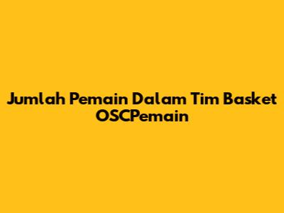 Jumlah Pemain Dalam Tim Basket OSCPemain