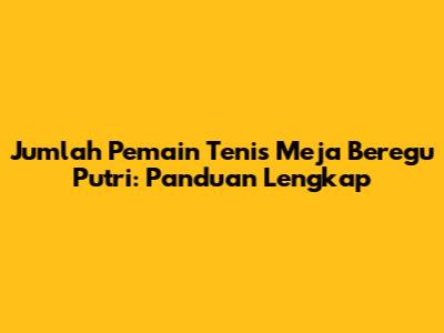 Jumlah Pemain Tenis Meja Beregu Putri: Panduan Lengkap