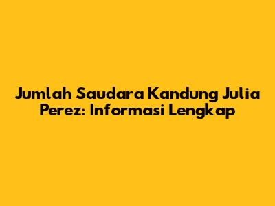 Jumlah Saudara Kandung Julia Perez: Informasi Lengkap