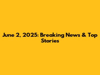 June 2, 2025: Breaking News & Top Stories