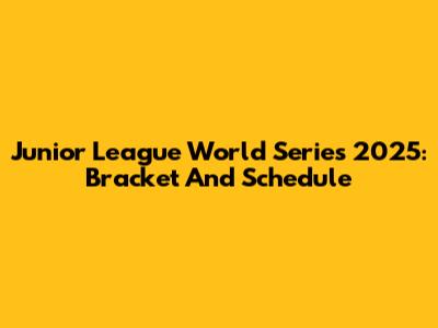 Junior League World Series 2025: Bracket And Schedule