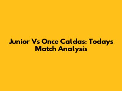 Junior Vs Once Caldas: Today's Match Analysis