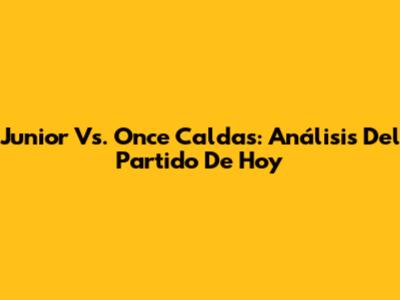 Junior Vs. Once Caldas: Análisis Del Partido De Hoy