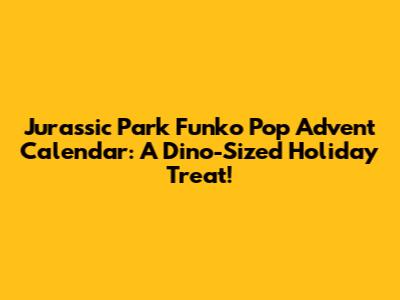 Jurassic Park Funko Pop Advent Calendar: A Dino-Sized Holiday Treat!