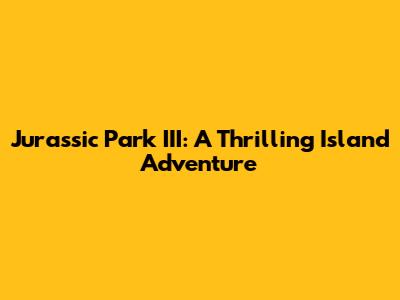 Jurassic Park III: A Thrilling Island Adventure