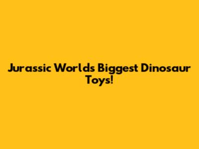 Jurassic World's Biggest Dinosaur Toys!