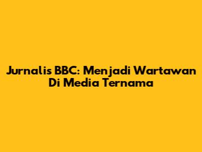 Jurnalis BBC: Menjadi Wartawan Di Media Ternama