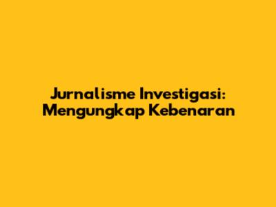 Jurnalisme Investigasi: Mengungkap Kebenaran