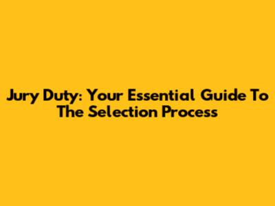 Jury Duty: Your Essential Guide To The Selection Process
