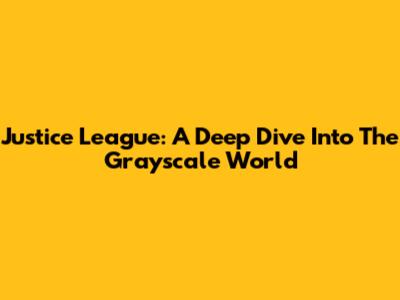 Justice League: A Deep Dive Into The Grayscale World