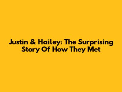 Justin & Hailey: The Surprising Story Of How They Met