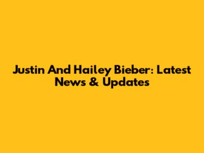 Justin And Hailey Bieber: Latest News & Updates