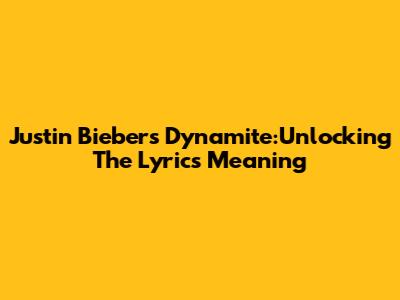 Justin Bieber's "Dynamite":Unlocking The Lyrics Meaning