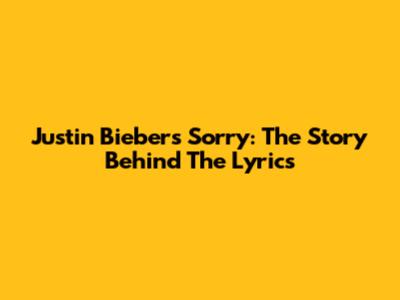 Justin Bieber's "Sorry": The Story Behind The Lyrics