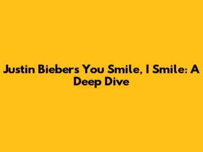 Justin Bieber's 'You Smile, I Smile': A Deep Dive