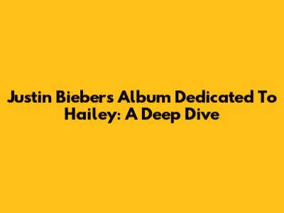 Justin Bieber's Album Dedicated To Hailey: A Deep Dive