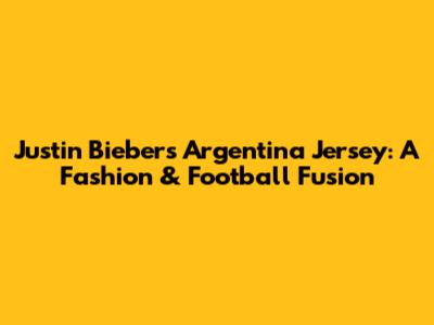 Justin Bieber's Argentina Jersey: A Fashion & Football Fusion