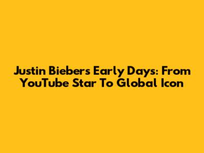 Justin Bieber's Early Days: From YouTube Star To Global Icon