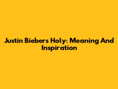 Justin Bieber's Holy: Meaning And Inspiration