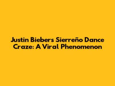Justin Bieber's Sierreño Dance Craze: A Viral Phenomenon
