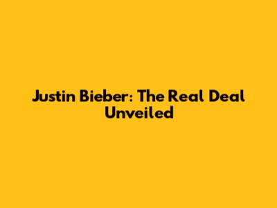 Justin Bieber: The Real Deal Unveiled