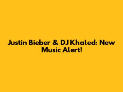 Justin Bieber & DJ Khaled: New Music Alert!
