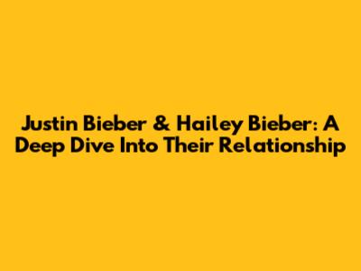 Justin Bieber & Hailey Bieber: A Deep Dive Into Their Relationship