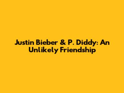 Justin Bieber & P. Diddy: An Unlikely Friendship
